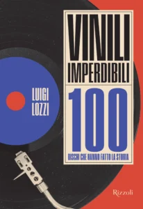 Per Rizzoli in libreria “Vinili imperdibili. 100 dischi che hanno fatto la storia” di Luigi Lozzi